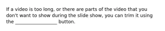 If a video is too long, or there are parts of the video that you don't want to show during the slide show, you can trim it using the __________________ button.