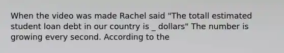 When the video was made Rachel said "The totall estimated student loan debt in our country is _ dollars" The number is growing every second. According to the