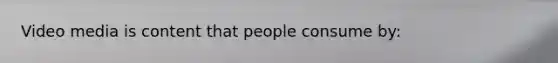 Video media is content that people consume by: