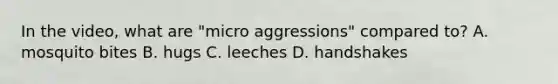 In the video, what are "micro aggressions" compared to? A. mosquito bites B. hugs C. leeches D. handshakes