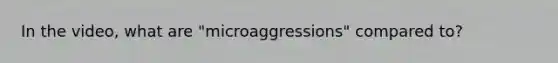 In the video, what are "microaggressions" compared to?