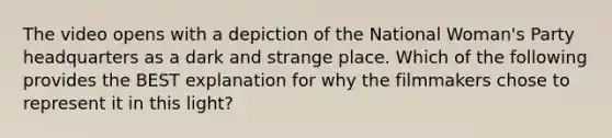 The video opens with a depiction of the National Woman's Party headquarters as a dark and strange place. Which of the following provides the BEST explanation for why the filmmakers chose to represent it in this light?