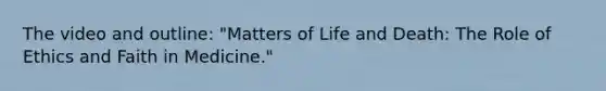 The video and outline: "Matters of Life and Death: The Role of Ethics and Faith in Medicine."