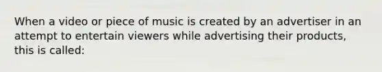 When a video or piece of music is created by an advertiser in an attempt to entertain viewers while advertising their products, this is called: