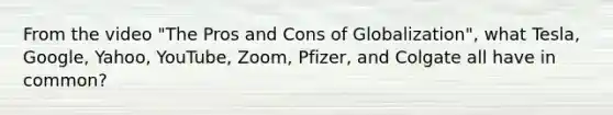 From the video "The Pros and Cons of Globalization", what Tesla, Google, Yahoo, YouTube, Zoom, Pfizer, and Colgate all have in common?