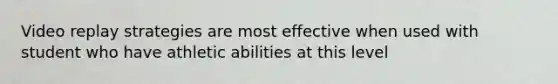 Video replay strategies are most effective when used with student who have athletic abilities at this level