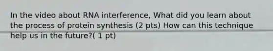 In the video about RNA interference, What did you learn about the process of protein synthesis (2 pts) How can this technique help us in the future?( 1 pt)