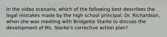 In the video scenario, which of the following best describes the legal mistakes made by the high school principal, Dr. Richardson, when she was meeting with Bridgette Starke to discuss the development of Ms. Starke's corrective action plan?