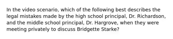 In the video scenario, which of the following best describes the legal mistakes made by the high school principal, Dr. Richardson, and the middle school principal, Dr. Hargrove, when they were meeting privately to discuss Bridgette Starke?