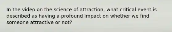 In the video on the science of attraction, what critical event is described as having a profound impact on whether we find someone attractive or not?