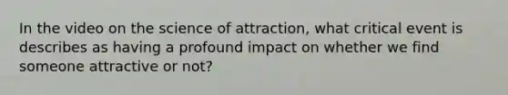 In the video on the science of attraction, what critical event is describes as having a profound impact on whether we find someone attractive or not?