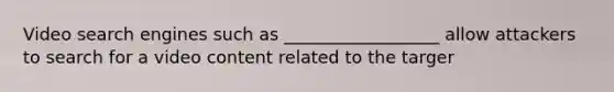Video search engines such as __________________ allow attackers to search for a video content related to the targer
