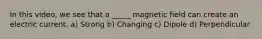 In this video, we see that a _____ magnetic field can create an electric current. a) Strong b) Changing c) Dipole d) Perpendicular