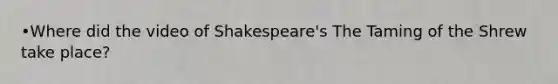 •Where did the video of Shakespeare's The Taming of the Shrew take place?