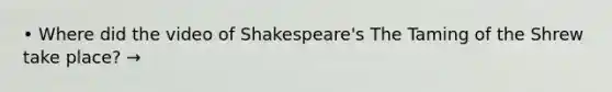 • Where did the video of Shakespeare's The Taming of the Shrew take place? →