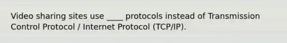 Video sharing sites use ____ protocols instead of Transmission Control Protocol / Internet Protocol (TCP/IP).