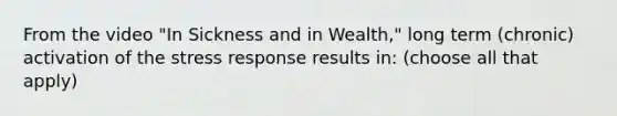 From the video "In Sickness and in Wealth," long term (chronic) activation of the stress response results in: (choose all that apply)