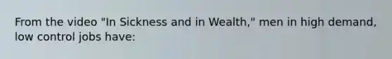 From the video "In Sickness and in Wealth," men in high demand, low control jobs have: