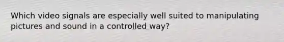 Which video signals are especially well suited to manipulating pictures and sound in a controlled way?