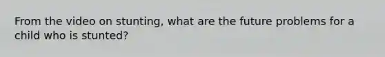 From the video on stunting, what are the future problems for a child who is stunted?