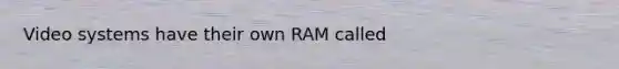 Video systems have their own RAM called