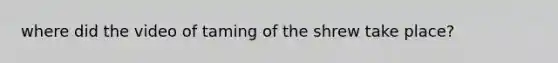where did the video of taming of the shrew take place?