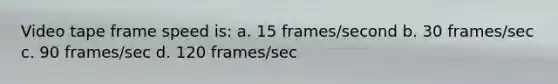 Video tape frame speed is: a. 15 frames/second b. 30 frames/sec c. 90 frames/sec d. 120 frames/sec