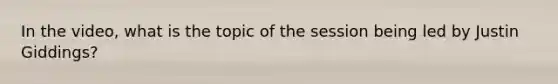 In the video, what is the topic of the session being led by Justin Giddings?