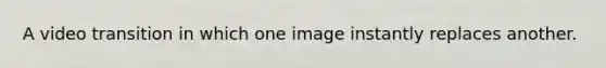 A video transition in which one image instantly replaces another.
