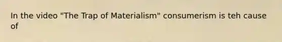 In the video "The Trap of Materialism" consumerism is teh cause of