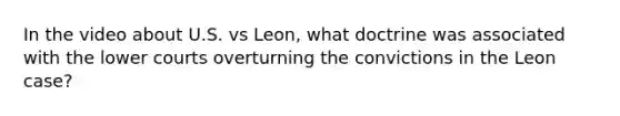 In the video about U.S. vs Leon, what doctrine was associated with the lower courts overturning the convictions in the Leon case?