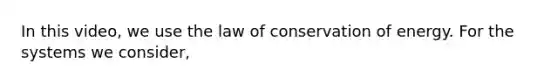 In this video, we use the law of conservation of energy. For the systems we consider,