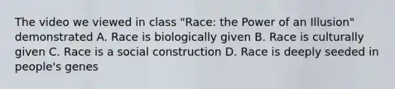 The video we viewed in class "Race: the Power of an Illusion" demonstrated A. Race is biologically given B. Race is culturally given C. Race is a social construction D. Race is deeply seeded in people's genes