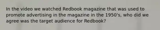 In the video we watched Redbook magazine that was used to promote advertising in the magazine in the 1950's, who did we agree was the target audience for Redbook?