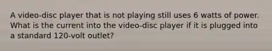 A video-disc player that is not playing still uses 6 watts of power. What is the current into the video-disc player if it is plugged into a standard 120-volt outlet?