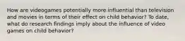 How are videogames potentially more influential than television and movies in terms of their effect on child behavior? To date, what do research findings imply about the influence of video games on child behavior?