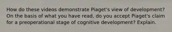 How do these videos demonstrate Piaget's view of development? On the basis of what you have read, do you accept Piaget's claim for a preoperational stage of cognitive development? Explain.