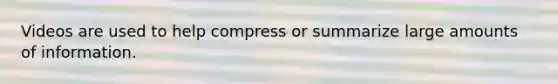 Videos are used to help compress or summarize large amounts of information.