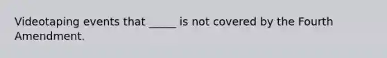 Videotaping events that _____ is not covered by the Fourth Amendment.