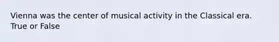 Vienna was the center of musical activity in the Classical era. True or False