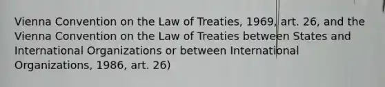 Vienna Convention on the Law of Treaties, 1969, art. 26, and the Vienna Convention on the Law of Treaties between States and International Organizations or between International Organizations, 1986, art. 26)