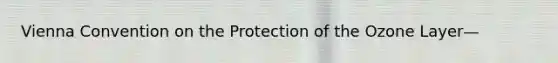 Vienna Convention on the Protection of the Ozone Layer—