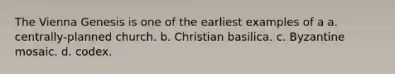 The Vienna Genesis is one of the earliest examples of a a. centrally-planned church. b. Christian basilica. c. Byzantine mosaic. d. codex.