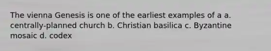 The vienna Genesis is one of the earliest examples of a a. centrally-planned church b. Christian basilica c. Byzantine mosaic d. codex