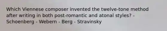 Which Viennese composer invented the twelve-tone method after writing in both post-romantic and atonal styles? - Schoenberg - Webern - Berg - Stravinsky