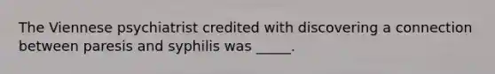 The Viennese psychiatrist credited with discovering a connection between paresis and syphilis was _____.