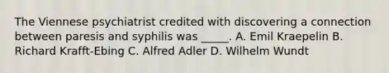 The Viennese psychiatrist credited with discovering a connection between paresis and syphilis was _____. A. Emil Kraepelin B. Richard Krafft-Ebing C. <a href='https://www.questionai.com/knowledge/kwfffsBKbl-alfred-adler' class='anchor-knowledge'>alfred adler</a> D. <a href='https://www.questionai.com/knowledge/kLdgP0yq1n-wilhelm-wundt' class='anchor-knowledge'>wilhelm wundt</a>