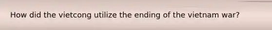 How did the vietcong utilize the ending of the vietnam war?