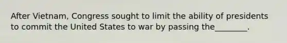 After Vietnam, Congress sought to limit the ability of presidents to commit the United States to war by passing the________.