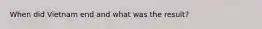 When did Vietnam end and what was the result?